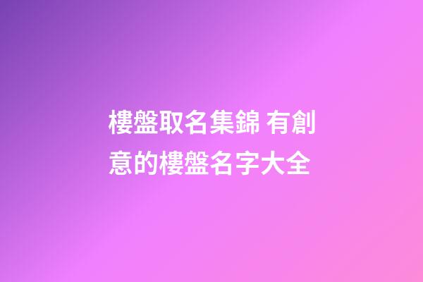 樓盤取名集錦 有創意的樓盤名字大全-第1張-公司起名-玄機派
